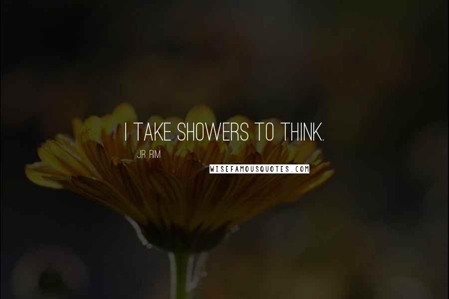 J.R. Rim Quotes: I take showers to think.