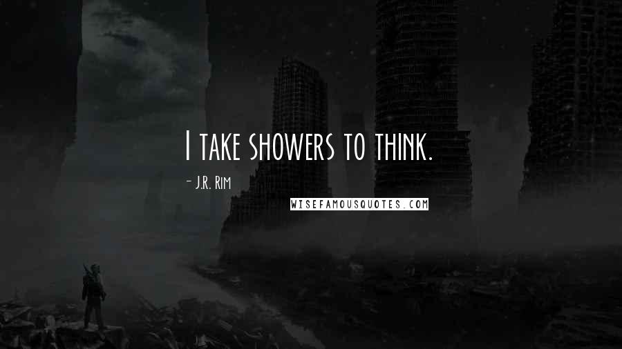 J.R. Rim Quotes: I take showers to think.