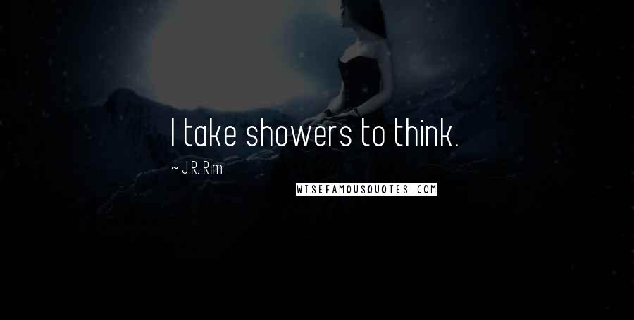 J.R. Rim Quotes: I take showers to think.