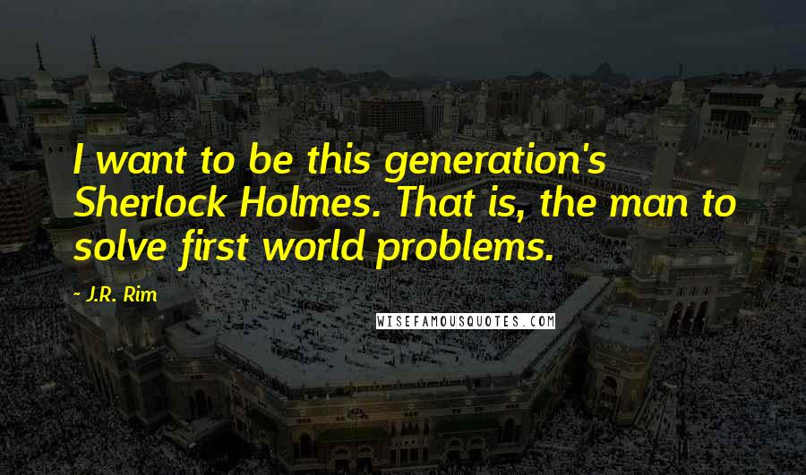 J.R. Rim Quotes: I want to be this generation's Sherlock Holmes. That is, the man to solve first world problems.