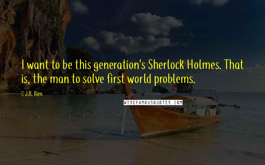 J.R. Rim Quotes: I want to be this generation's Sherlock Holmes. That is, the man to solve first world problems.