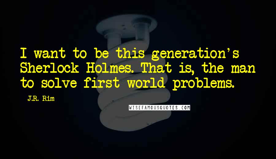 J.R. Rim Quotes: I want to be this generation's Sherlock Holmes. That is, the man to solve first world problems.