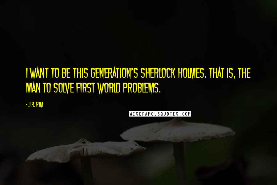 J.R. Rim Quotes: I want to be this generation's Sherlock Holmes. That is, the man to solve first world problems.