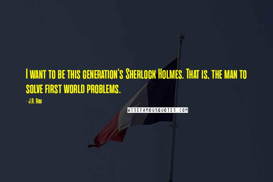 J.R. Rim Quotes: I want to be this generation's Sherlock Holmes. That is, the man to solve first world problems.