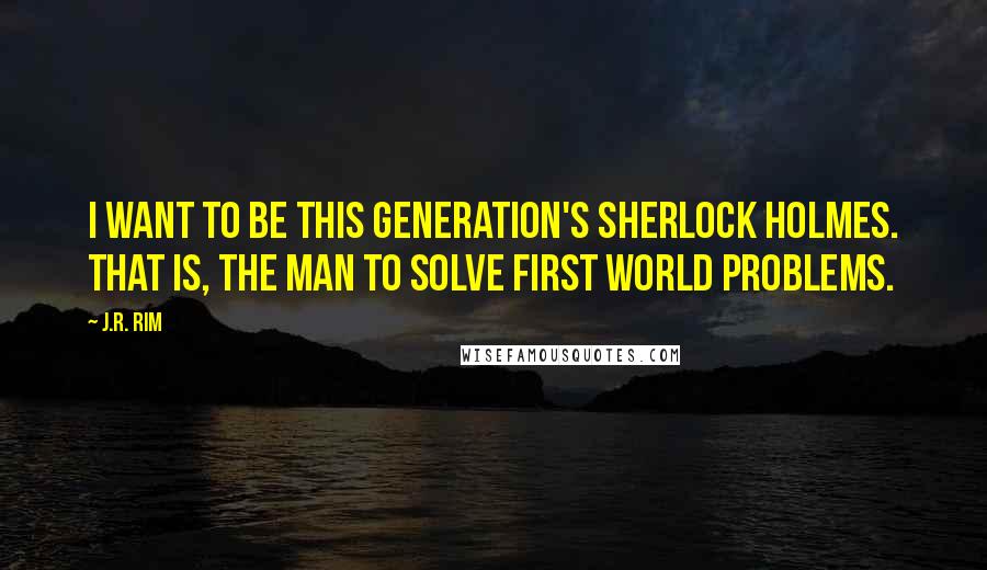 J.R. Rim Quotes: I want to be this generation's Sherlock Holmes. That is, the man to solve first world problems.