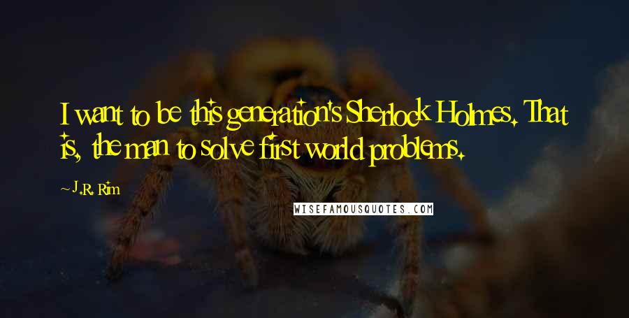 J.R. Rim Quotes: I want to be this generation's Sherlock Holmes. That is, the man to solve first world problems.