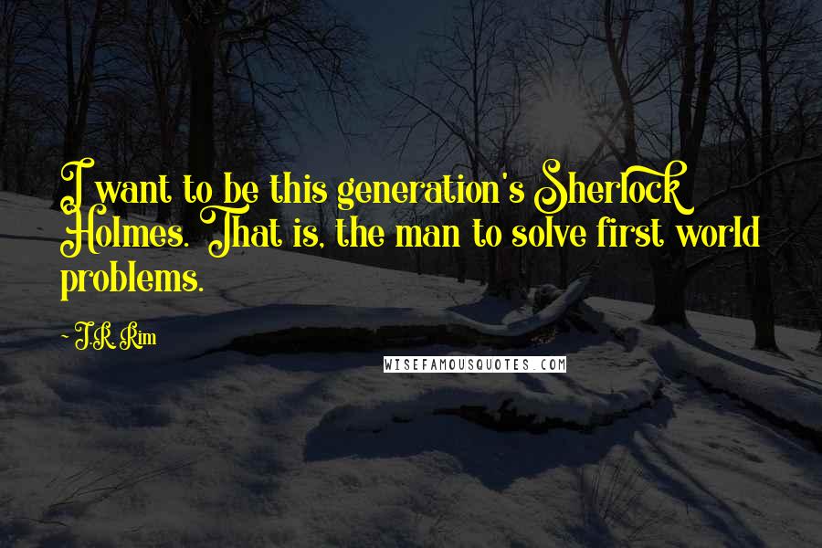 J.R. Rim Quotes: I want to be this generation's Sherlock Holmes. That is, the man to solve first world problems.