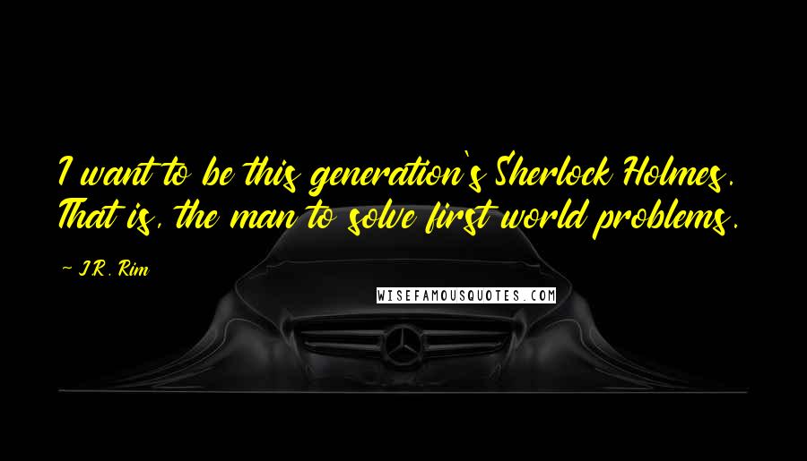 J.R. Rim Quotes: I want to be this generation's Sherlock Holmes. That is, the man to solve first world problems.