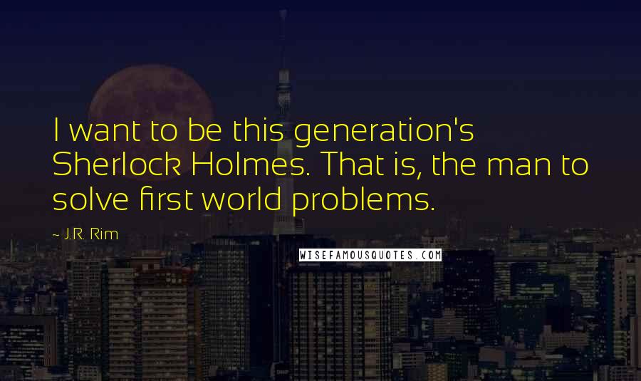 J.R. Rim Quotes: I want to be this generation's Sherlock Holmes. That is, the man to solve first world problems.