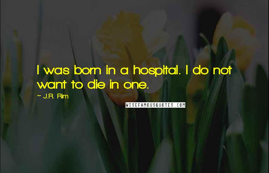 J.R. Rim Quotes: I was born in a hospital. I do not want to die in one.