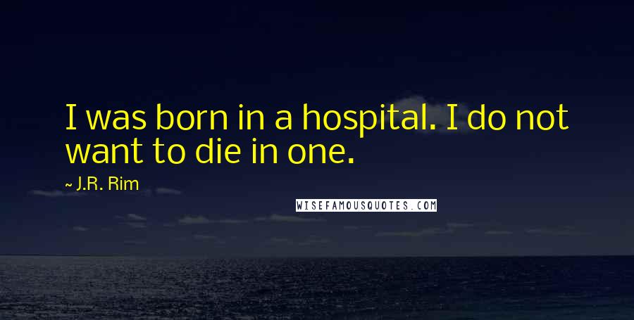 J.R. Rim Quotes: I was born in a hospital. I do not want to die in one.