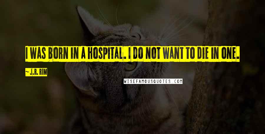 J.R. Rim Quotes: I was born in a hospital. I do not want to die in one.