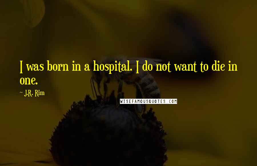 J.R. Rim Quotes: I was born in a hospital. I do not want to die in one.