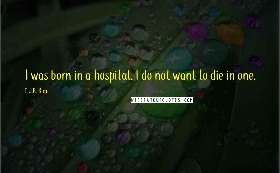 J.R. Rim Quotes: I was born in a hospital. I do not want to die in one.