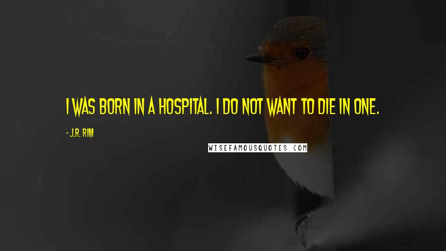 J.R. Rim Quotes: I was born in a hospital. I do not want to die in one.