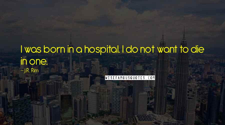 J.R. Rim Quotes: I was born in a hospital. I do not want to die in one.