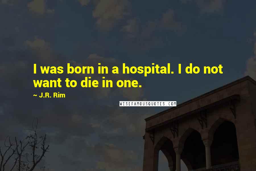 J.R. Rim Quotes: I was born in a hospital. I do not want to die in one.