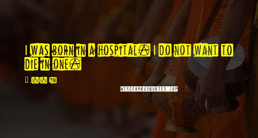 J.R. Rim Quotes: I was born in a hospital. I do not want to die in one.