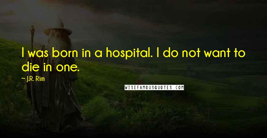 J.R. Rim Quotes: I was born in a hospital. I do not want to die in one.