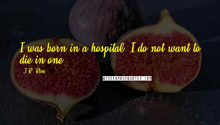 J.R. Rim Quotes: I was born in a hospital. I do not want to die in one.