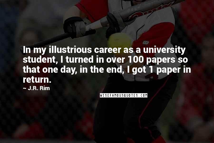 J.R. Rim Quotes: In my illustrious career as a university student, I turned in over 100 papers so that one day, in the end, I got 1 paper in return.
