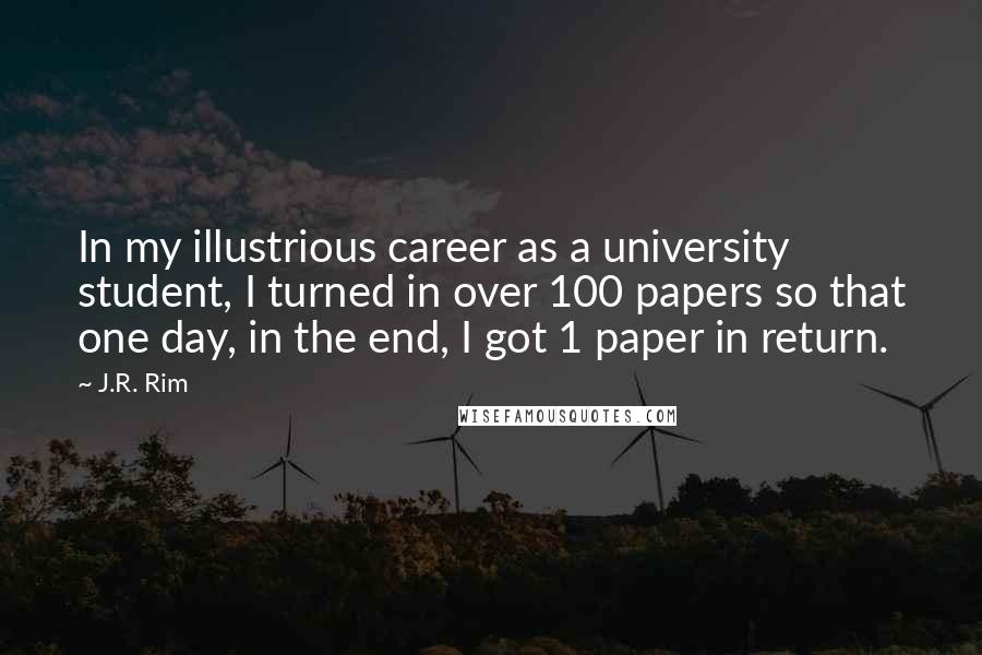 J.R. Rim Quotes: In my illustrious career as a university student, I turned in over 100 papers so that one day, in the end, I got 1 paper in return.