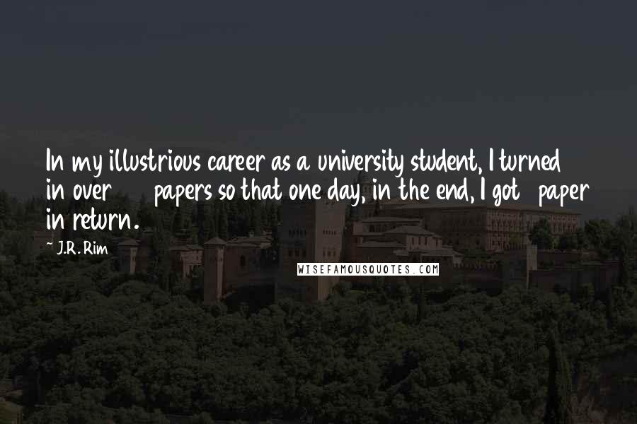 J.R. Rim Quotes: In my illustrious career as a university student, I turned in over 100 papers so that one day, in the end, I got 1 paper in return.