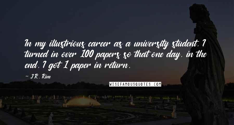 J.R. Rim Quotes: In my illustrious career as a university student, I turned in over 100 papers so that one day, in the end, I got 1 paper in return.