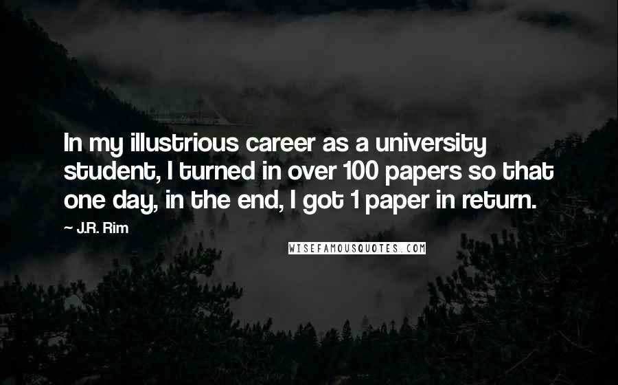 J.R. Rim Quotes: In my illustrious career as a university student, I turned in over 100 papers so that one day, in the end, I got 1 paper in return.