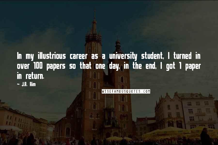 J.R. Rim Quotes: In my illustrious career as a university student, I turned in over 100 papers so that one day, in the end, I got 1 paper in return.