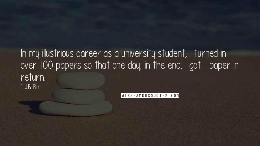 J.R. Rim Quotes: In my illustrious career as a university student, I turned in over 100 papers so that one day, in the end, I got 1 paper in return.