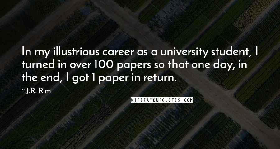 J.R. Rim Quotes: In my illustrious career as a university student, I turned in over 100 papers so that one day, in the end, I got 1 paper in return.