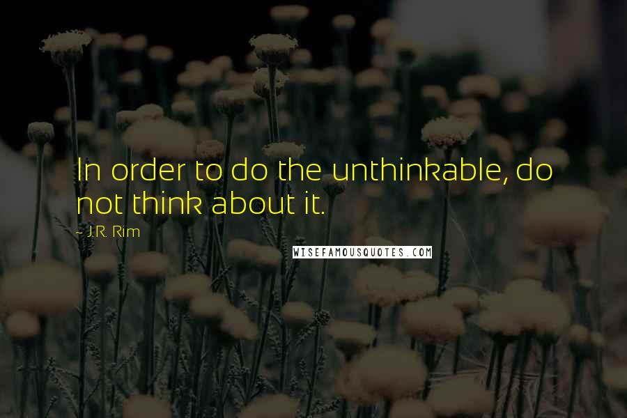 J.R. Rim Quotes: In order to do the unthinkable, do not think about it.