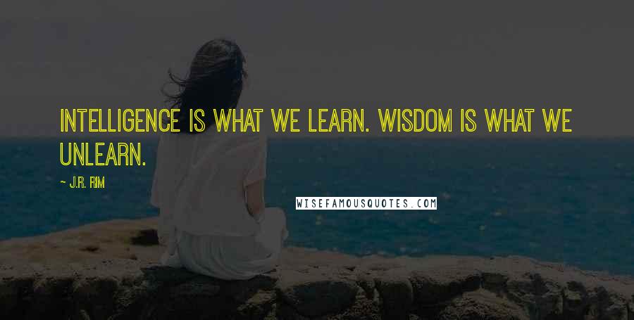 J.R. Rim Quotes: Intelligence is what we learn. Wisdom is what we unlearn.