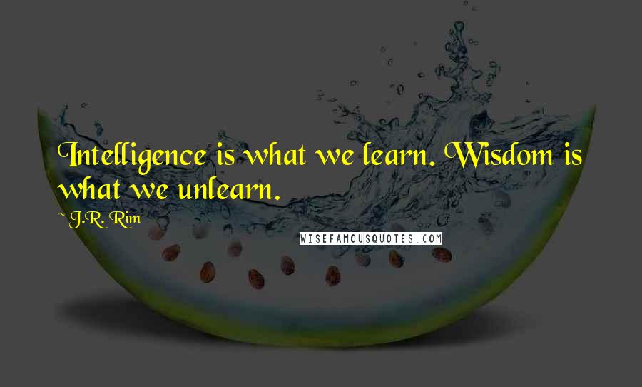 J.R. Rim Quotes: Intelligence is what we learn. Wisdom is what we unlearn.