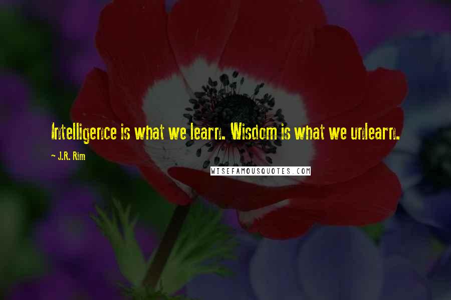 J.R. Rim Quotes: Intelligence is what we learn. Wisdom is what we unlearn.