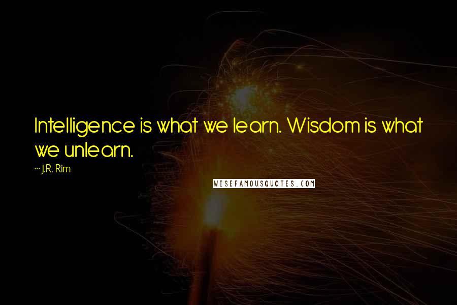 J.R. Rim Quotes: Intelligence is what we learn. Wisdom is what we unlearn.