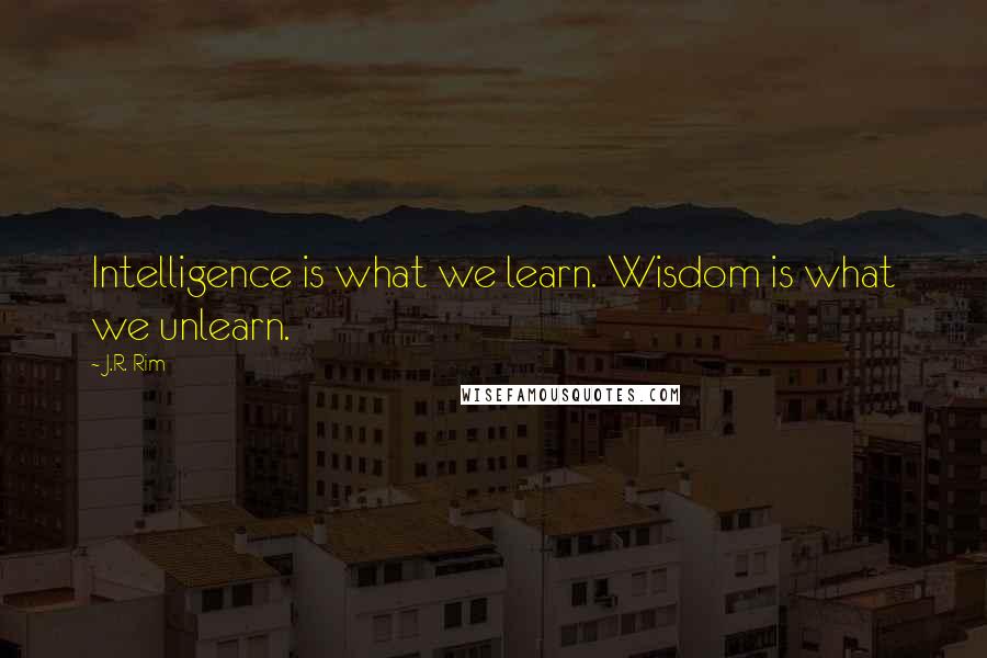 J.R. Rim Quotes: Intelligence is what we learn. Wisdom is what we unlearn.