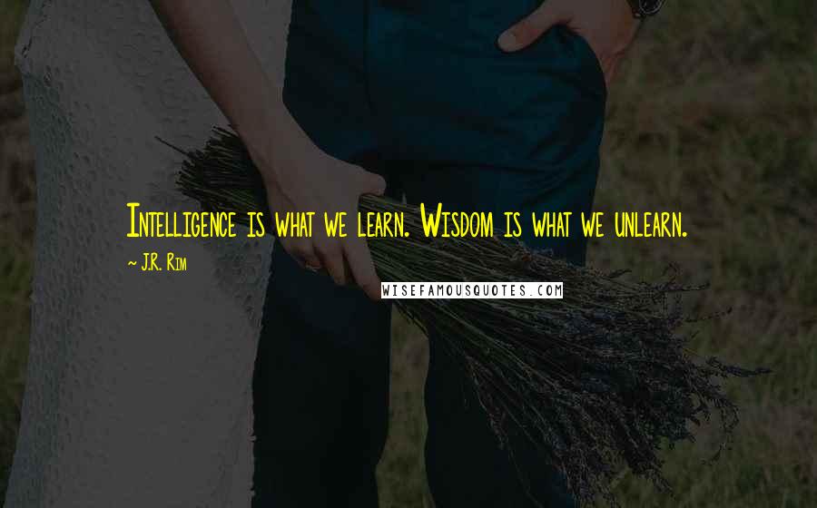 J.R. Rim Quotes: Intelligence is what we learn. Wisdom is what we unlearn.