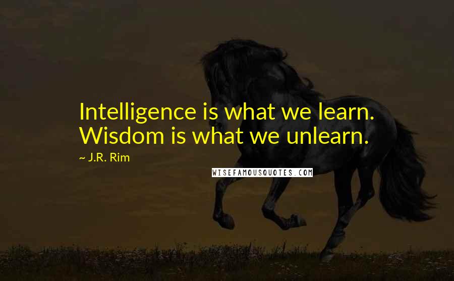 J.R. Rim Quotes: Intelligence is what we learn. Wisdom is what we unlearn.