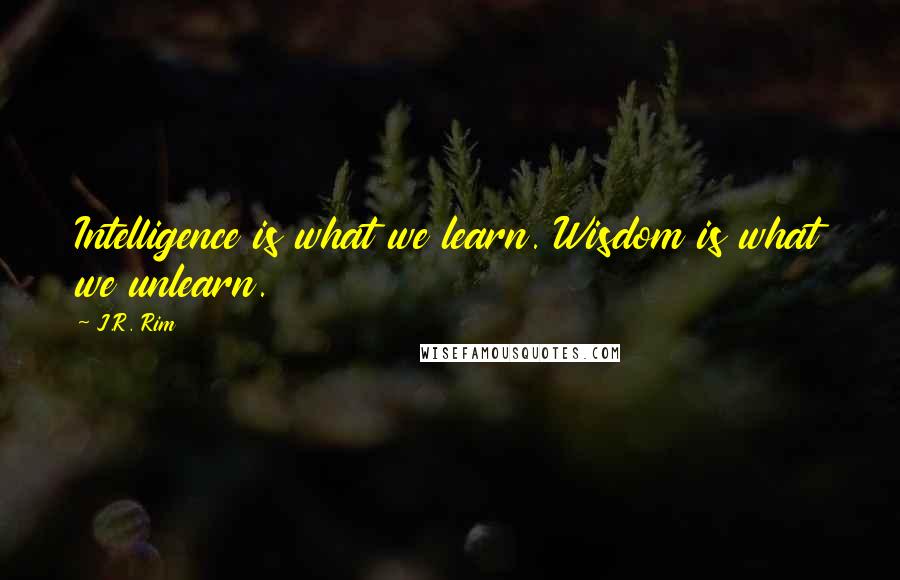 J.R. Rim Quotes: Intelligence is what we learn. Wisdom is what we unlearn.