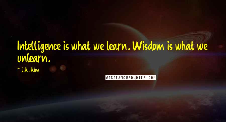 J.R. Rim Quotes: Intelligence is what we learn. Wisdom is what we unlearn.