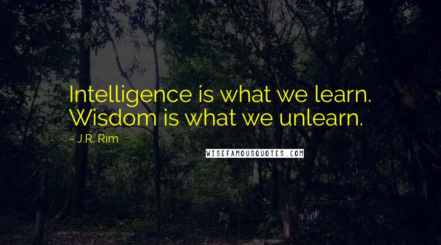 J.R. Rim Quotes: Intelligence is what we learn. Wisdom is what we unlearn.