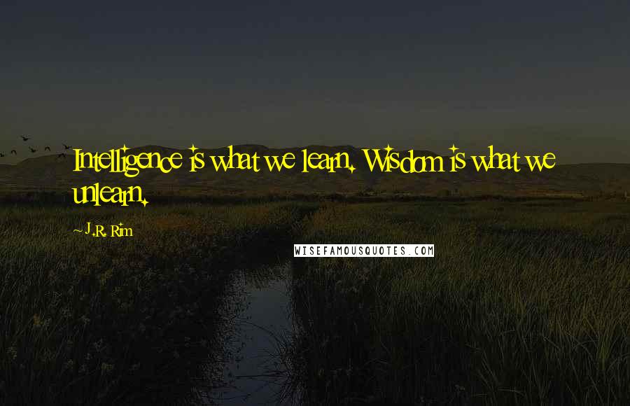 J.R. Rim Quotes: Intelligence is what we learn. Wisdom is what we unlearn.