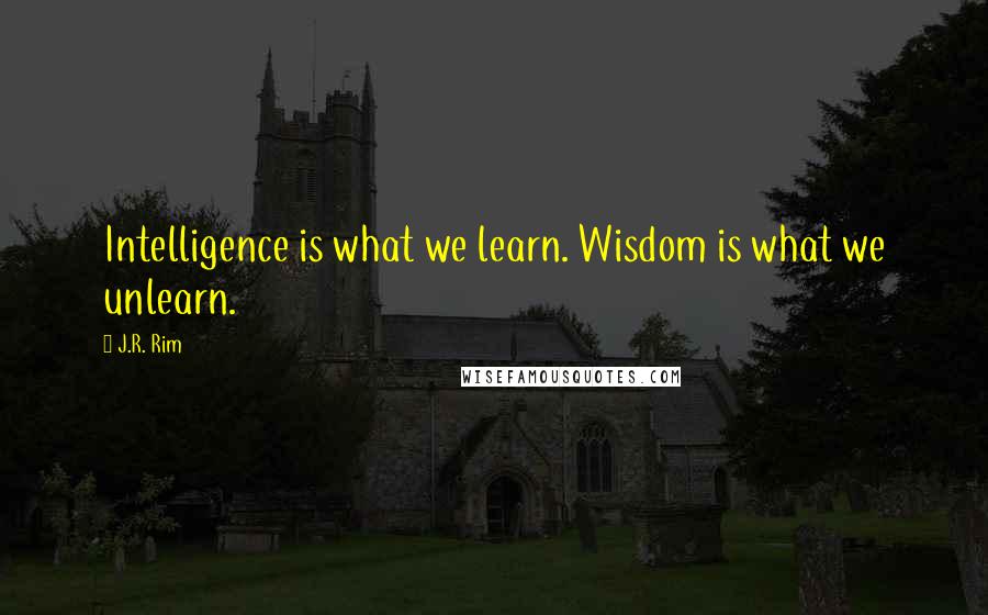 J.R. Rim Quotes: Intelligence is what we learn. Wisdom is what we unlearn.