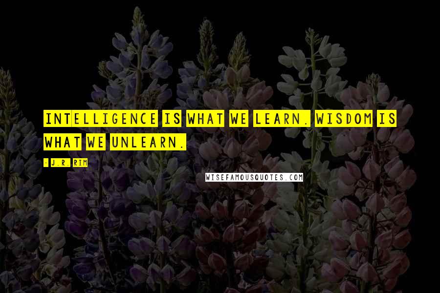 J.R. Rim Quotes: Intelligence is what we learn. Wisdom is what we unlearn.