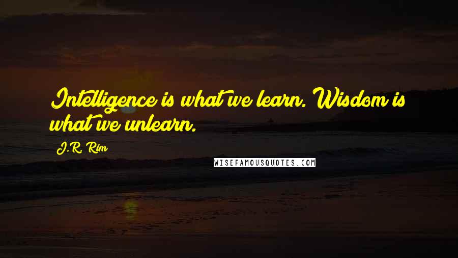 J.R. Rim Quotes: Intelligence is what we learn. Wisdom is what we unlearn.