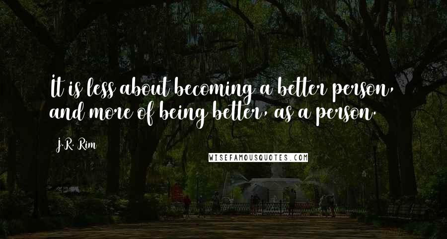 J.R. Rim Quotes: It is less about becoming a better person, and more of being better, as a person.