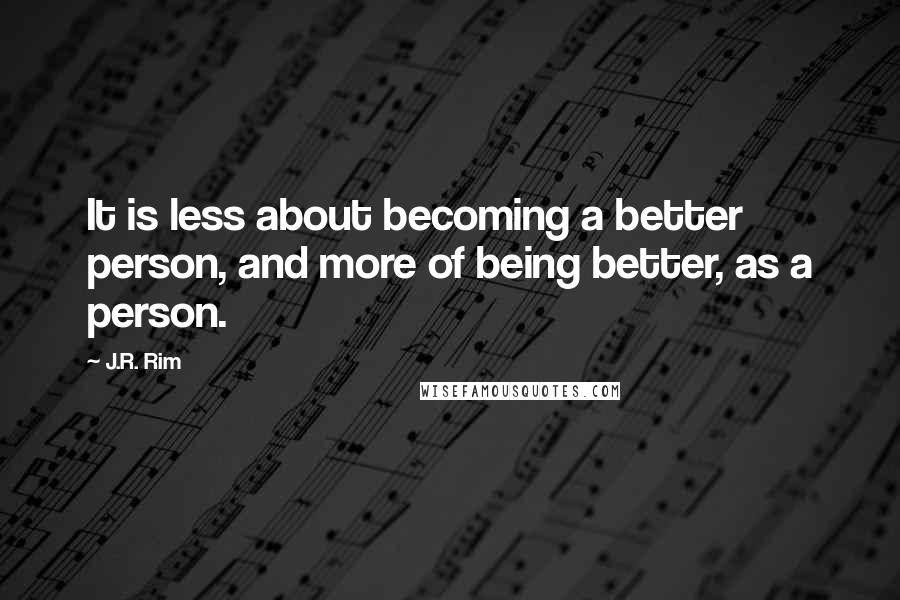 J.R. Rim Quotes: It is less about becoming a better person, and more of being better, as a person.