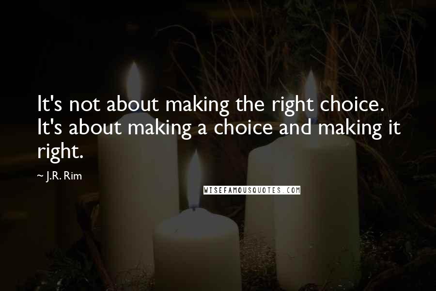 J.R. Rim Quotes: It's not about making the right choice. It's about making a choice and making it right.